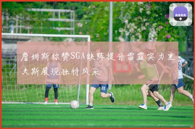 詹姆斯称赞SGA缺阵提升雷霆实力里夫斯展现独特风采