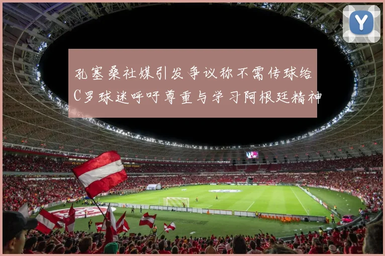 孔塞桑社媒引发争议称不需传球给C罗球迷呼吁尊重与学习阿根廷精神