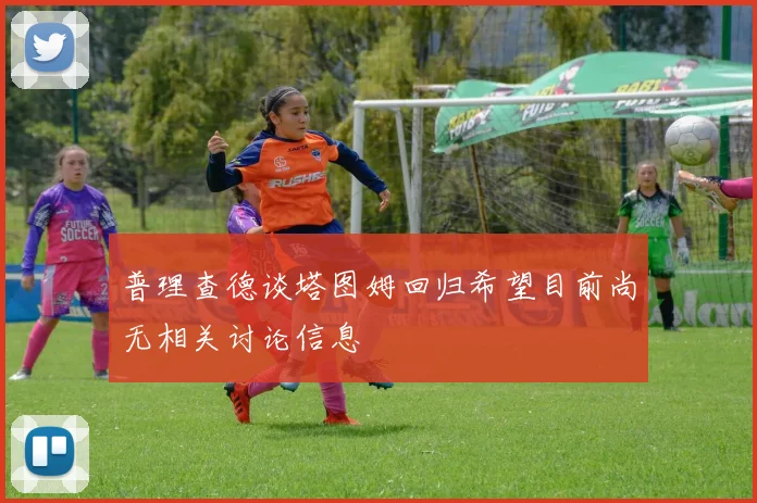 普理查德谈塔图姆回归希望目前尚无相关讨论信息
