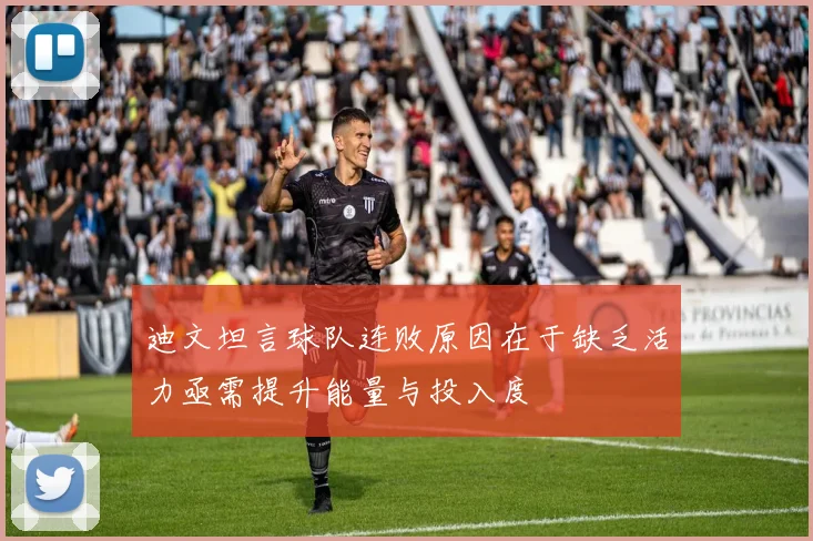 迪文坦言球队连败原因在于缺乏活力亟需提升能量与投入度