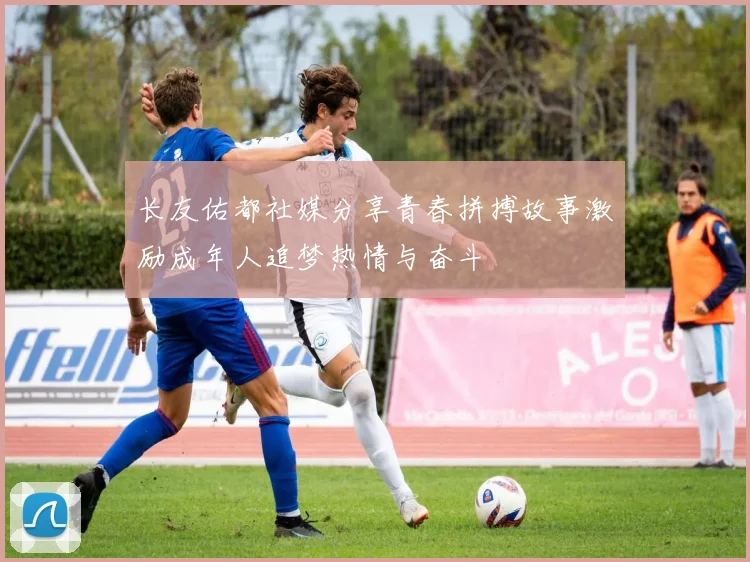 长友佑都社媒分享青春拼搏故事激励成年人追梦热情与奋斗