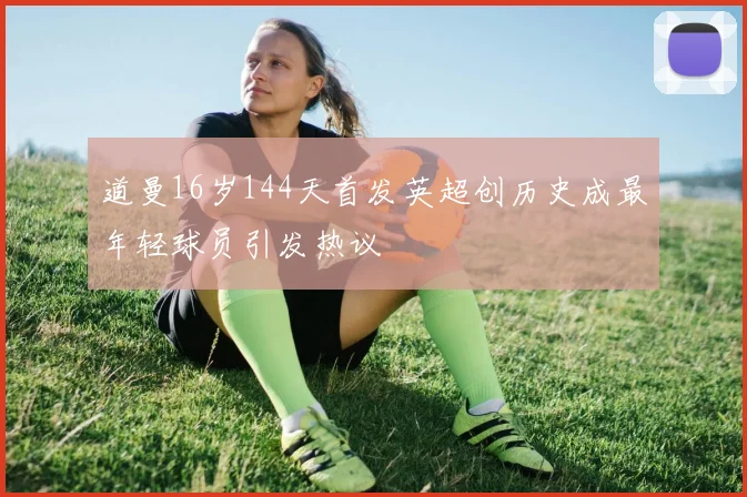 道曼16岁144天首发英超创历史成最年轻球员引发热议