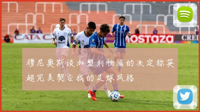 穆尼奥斯谈加盟利物浦的决定称英超完美契合我的足球风格