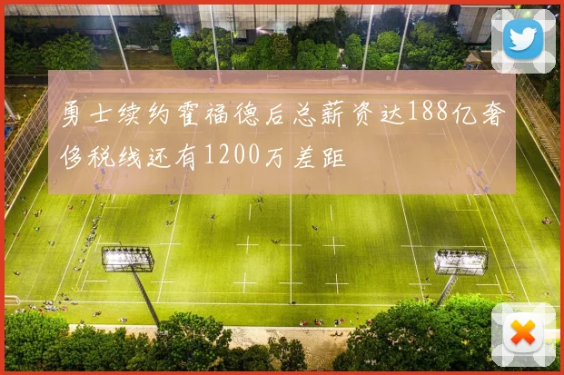 勇士续约霍福德后总薪资达188亿奢侈税线还有1200万差距