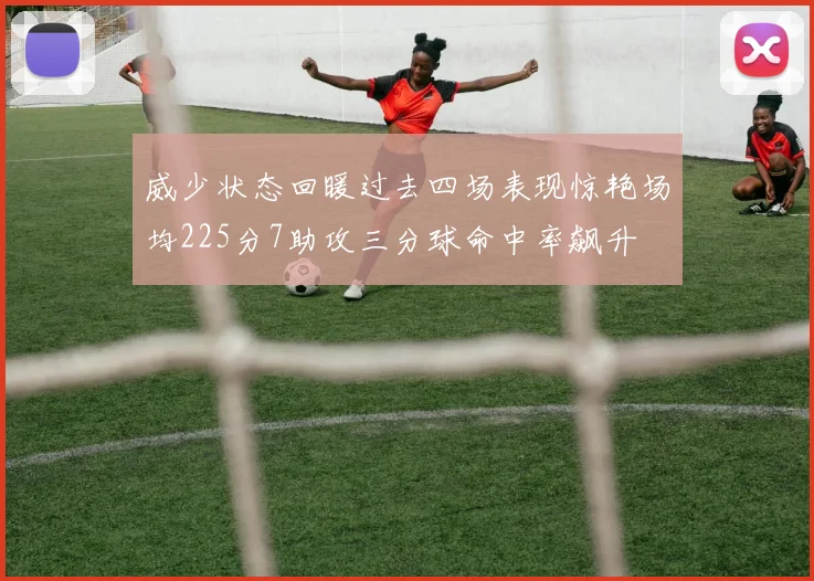 威少状态回暖过去四场表现惊艳场均225分7助攻三分球命中率飙升