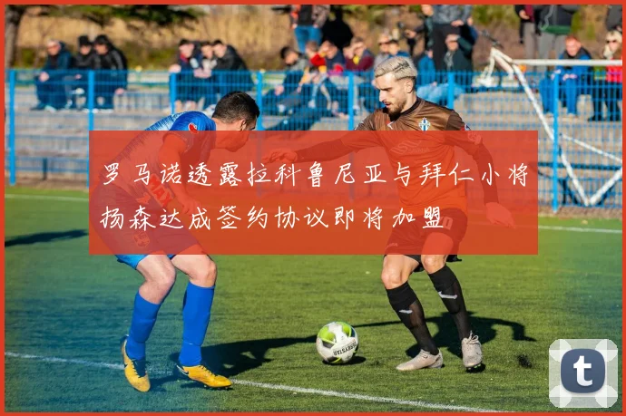 罗马诺透露拉科鲁尼亚与拜仁小将扬森达成签约协议即将加盟