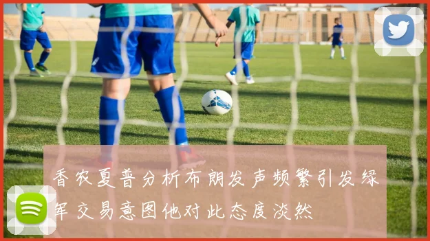 香农夏普分析布朗发声频繁引发绿军交易意图他对此态度淡然