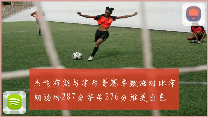杰伦布朗与字母哥赛季数据对比布朗场均287分字母276分谁更出色