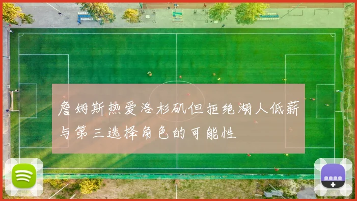 詹姆斯热爱洛杉矶但拒绝湖人低薪与第三选择角色的可能性