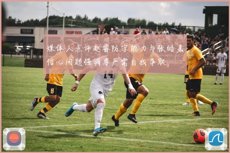 媒体人点评赵睿防守能力与张皓嘉信心问题强调尊严需自我争取