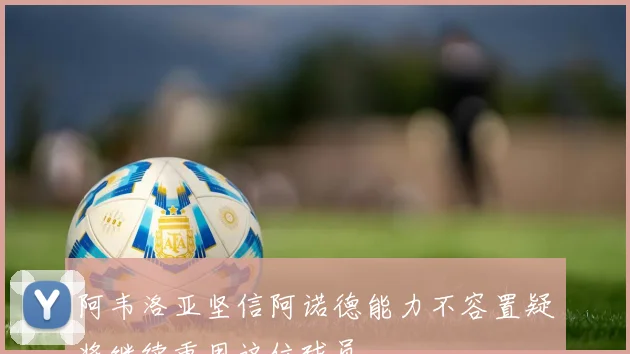 阿韦洛亚坚信阿诺德能力不容置疑将继续重用这位球员