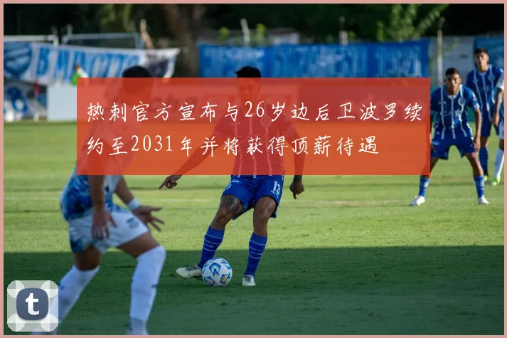热刺官方宣布与26岁边后卫波罗续约至2031年并将获得顶薪待遇