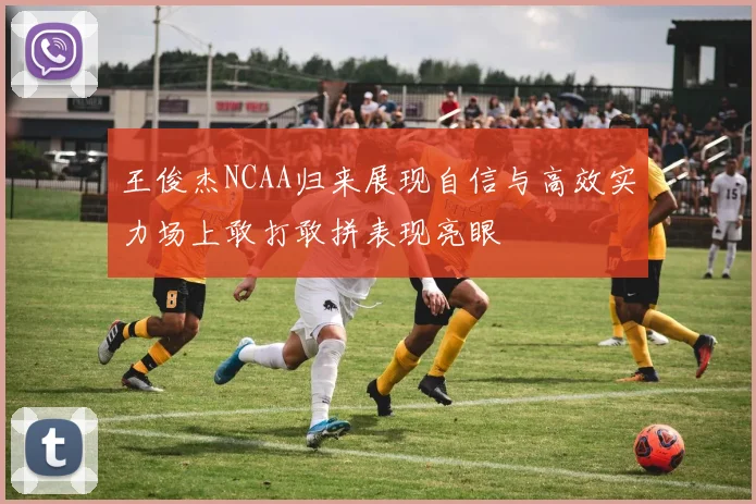 王俊杰NCAA归来展现自信与高效实力场上敢打敢拼表现亮眼