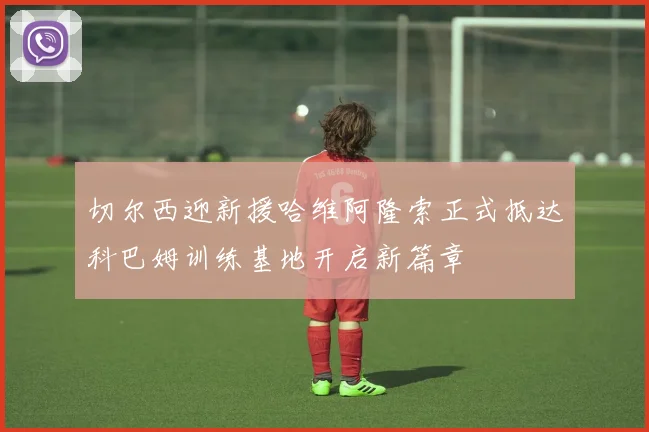 切尔西迎新援哈维阿隆索正式抵达科巴姆训练基地开启新篇章