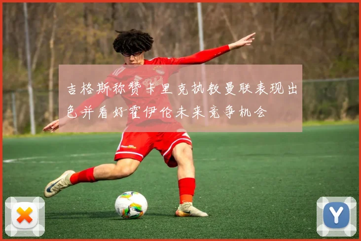 吉格斯称赞卡里克执教曼联表现出色并看好霍伊伦未来竞争机会