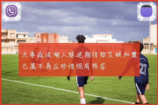 杰弗森谈湖人球迷期待称艾顿加盟已属不易应珍惜现有阵容