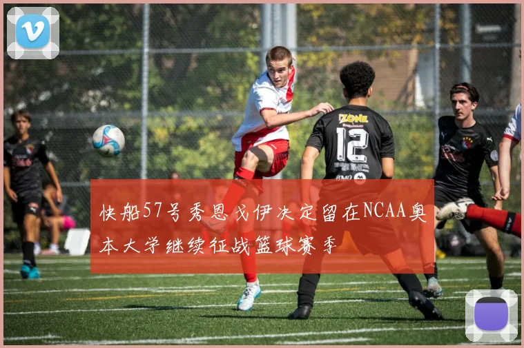 快船57号秀恩戈伊决定留在NCAA奥本大学继续征战篮球赛季