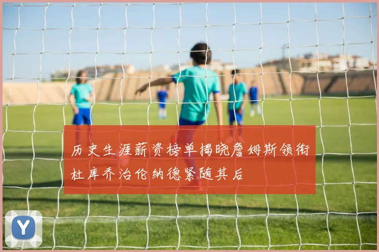 历史生涯薪资榜单揭晓詹姆斯领衔杜库乔治伦纳德紧随其后