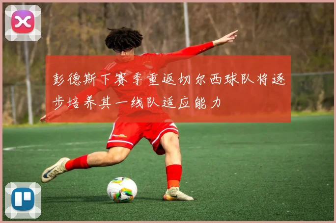 彭德斯下赛季重返切尔西球队将逐步培养其一线队适应能力
