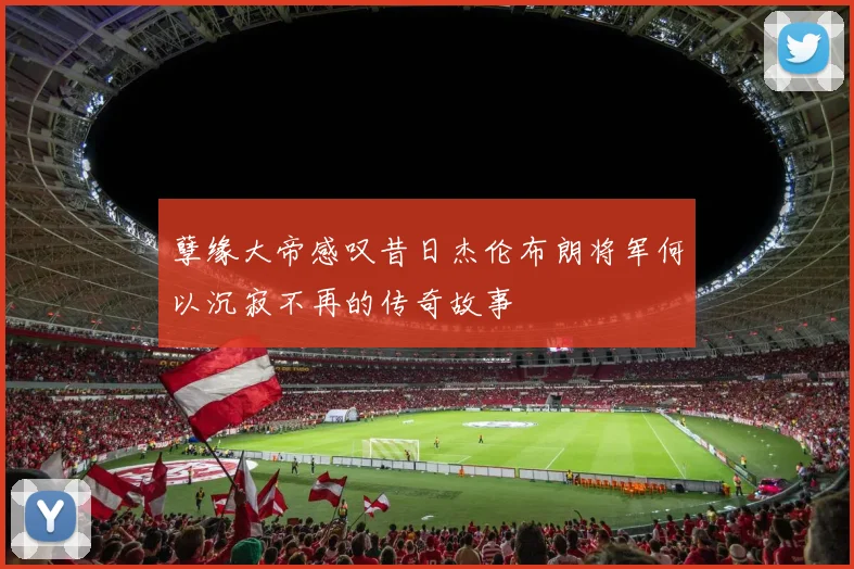 孽缘大帝感叹昔日杰伦布朗将军何以沉寂不再的传奇故事